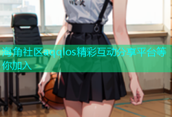 海角社区aqqlos精彩互动分享平台等你加入