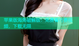 苹果版海角破解版：免费看付费视频，下载无限