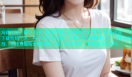 海角社区：精彩无限，即刻下载开启海角社区APP：海量资源，一键下载海角社区：热门内容抢先看，下载不等待海角社区：个性化推荐，下载发现新世界海角社区：互动交友，下载遇见新伙伴