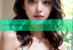 海角社区闪退？发现新社交、互动、分享的乐趣