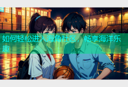 如何轻松进入海角社区，畅享海洋乐趣