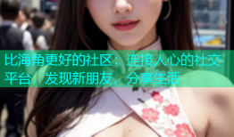比海角更好的社区：连接人心的社交平台，发现新朋友，分享生活