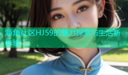 海角社区HJ59的魅力探索与生活新体验