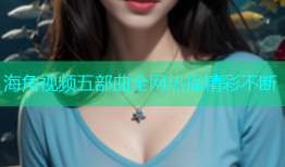 海角视频五部曲全网热播精彩不断