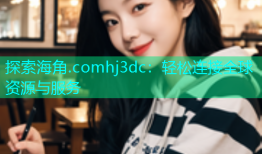 探索海角.comhj3dc：轻松连接全球资源与服务
