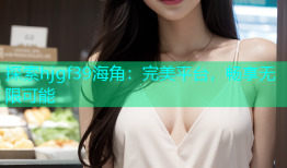 探索hjgf39海角：完美平台，畅享无限可能