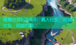 海角社区hj9db8：真人社交、同城交友、视频约聊