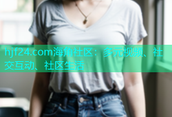 hjf24.com海角社区：多元视频、社交互动、社区生活