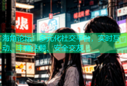 海角论坛：多元化社交平台，实时互动、丰富话题、安全交友