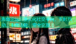 海角论坛：多元化社交平台，实时互动、丰富话题、安全交友