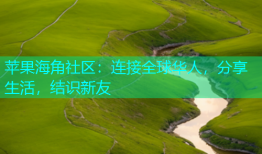 苹果海角社区：连接全球华人，分享生活，结识新友