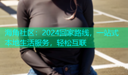 海角社区：2024回家路线，一站式本地生活服务，轻松互联