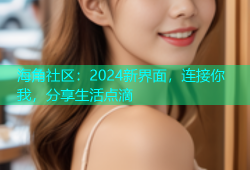 海角社区：2024新界面，连接你我，分享生活点滴