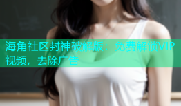 海角社区封神破解版：免费解锁VIP视频，去除广告