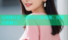 hj海角社区：你的社交新海角，探索无限魅力