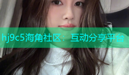 hj9c5海角社区：互动分享平台