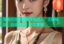 海角社区破解版在线进入：无限畅玩，自由社交，尽在掌握