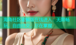 海角社区破解版在线进入：无限畅玩，自由社交，尽在掌握