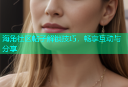 海角社区帖子解锁技巧，畅享互动与分享