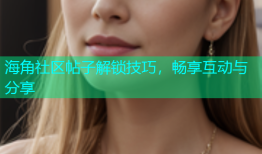 海角社区帖子解锁技巧，畅享互动与分享
