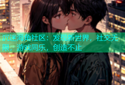 沉迷海角社区：发现新世界，社交无限，游戏同乐，创造不止