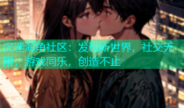 沉迷海角社区：发现新世界，社交无限，游戏同乐，创造不止