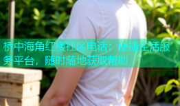桥中海角红楼社区电话：便捷生活服务平台，随时随地获取帮助
