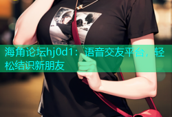 海角论坛hj0d1：语音交友平台，轻松结识新朋友