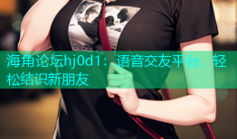 海角论坛hj0d1：语音交友平台，轻松结识新朋友