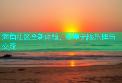 海角社区全新体验，畅享无限乐趣与交流