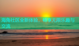 海角社区全新体验，畅享无限乐趣与交流