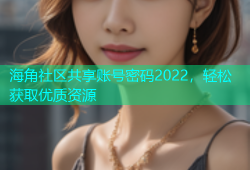 海角社区共享账号密码2022，轻松获取优质资源