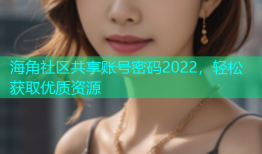 海角社区共享账号密码2022，轻松获取优质资源
