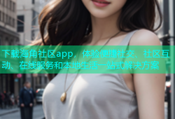 下载海角社区app，体验便捷社交、社区互动、在线服务和本地生活一站式解决方案