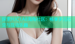探索HJC1A8海角社区：畅享多元社交与互动乐趣