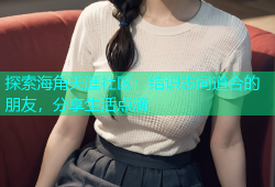 探索海角天涯社区：结识志同道合的朋友，分享生活点滴