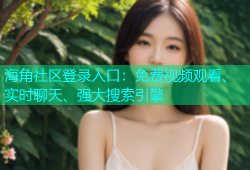 海角社区登录入口：免费视频观看、实时聊天、强大搜索引擎