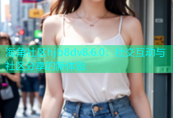 海角社区hjb8dv8.6.0：社交互动与社区分享的新体验