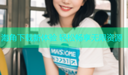 海角下载新体验 轻松畅享无限资源