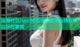 海角社区hjpc80互动交流平台精彩内容尽在掌握
