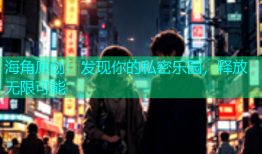 海角原创：发现你的私密乐园，释放无限可能