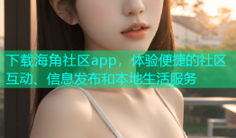 下载海角社区app，体验便捷的社区互动、信息发布和本地生活服务