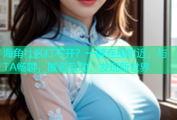 海角社区打不开？一键连接附近，与TA畅聊，匿名互动，发现新世界
