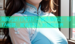 海角社区打不开？一键连接附近，与TA畅聊，匿名互动，发现新世界