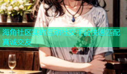 海角社区实时互动社交平台快速匹配真诚交友