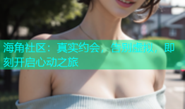 海角社区：真实约会，告别虚拟，即刻开启心动之旅