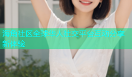 海角社区全球华人社交平台互动分享新体验