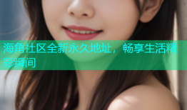 海角社区全新永久地址，畅享生活精彩瞬间