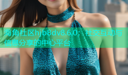 海角社区hjb8dv8.6.0：社交互动与信息分享的中心平台
