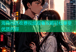 海角社区收费视频观看攻略轻松享受优质内容
